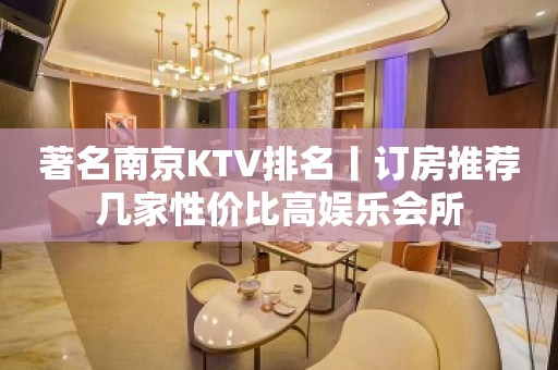 著名﻿南京KTV排名丨订房推荐几家性价比高娱乐会所