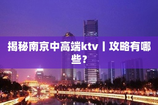 揭秘﻿南京中高端ktv丨攻略有哪些？