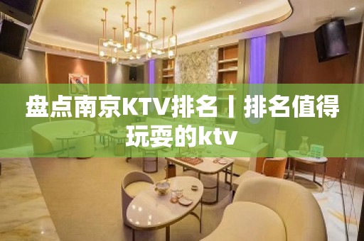 盘点﻿南京KTV排名丨排名值得玩耍的ktv