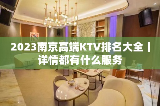 2023﻿南京高端KTV排名大全丨详情都有什么服务