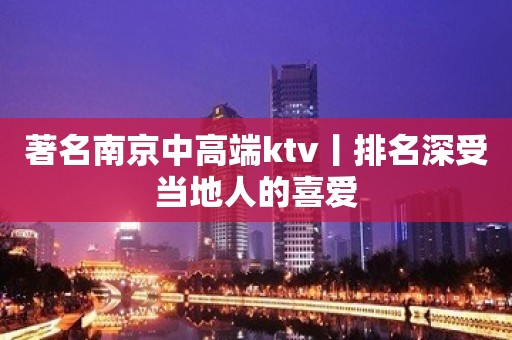 著名﻿南京中高端ktv丨排名深受当地人的喜爱