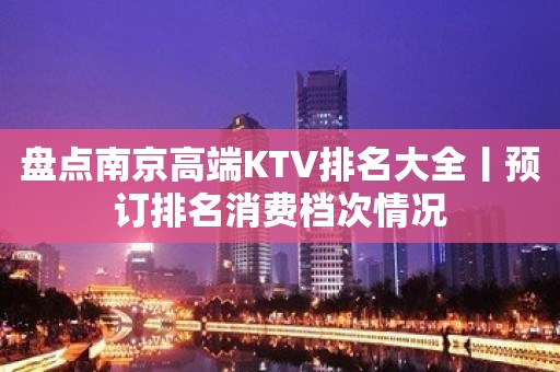 盘点﻿南京高端KTV排名大全丨预订排名消费档次情况