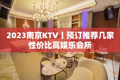 2023﻿南京KTV丨预订推荐几家性价比高娱乐会所