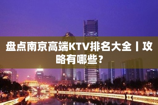 盘点﻿南京高端KTV排名大全丨攻略有哪些？