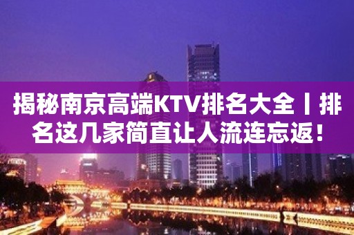 揭秘﻿南京高端KTV排名大全丨排名这几家简直让人流连忘返！