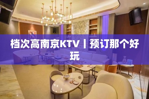 档次高﻿南京KTV丨预订那个好玩