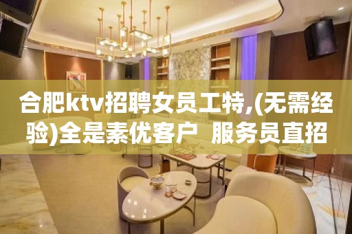 合肥ktv招聘女员工特,(无需经验)全是素优客户  服务员直招，