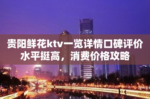 贵阳鲜花ktv一览详情口碑评价水平挺高，消费价格攻略