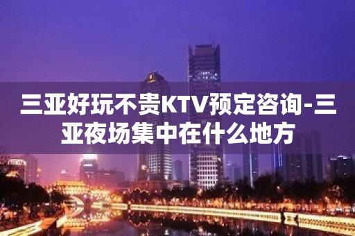 三亚好玩不贵KTV预定咨询-三亚夜场集中在什么地方