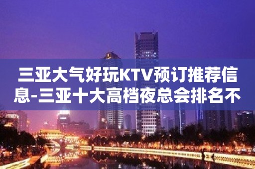 三亚大气好玩KTV预订推荐信息-三亚十大高档夜总会排名不可错过