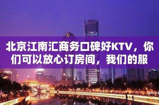 北京江南汇商务口碑好KTV，你们可以放心订房间，我们的服务很好