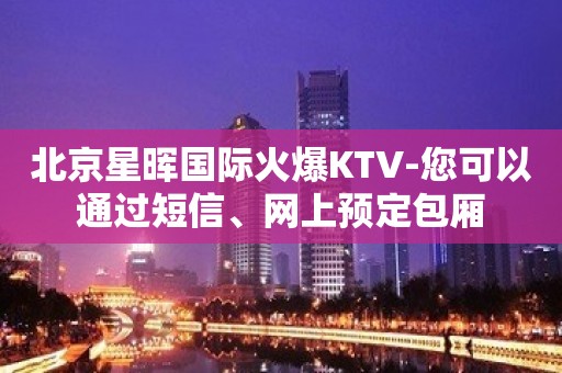 北京星晖国际火爆KTV-您可以通过短信、网上预定包厢