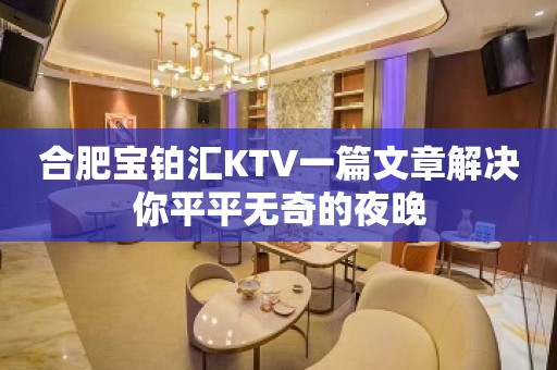 合肥宝铂汇KTV一篇文章解决你平平无奇的夜晚