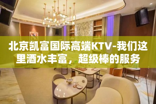 北京凯富国际高端KTV-我们这里酒水丰富，超级棒的服务