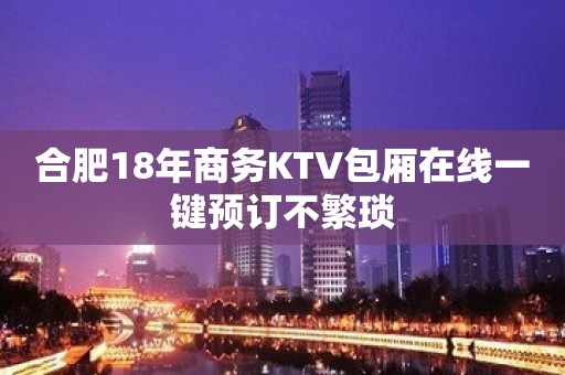 合肥18年商务KTV包厢在线一键预订不繁琐