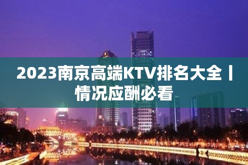 2023﻿南京高端KTV排名大全丨情况应酬必看