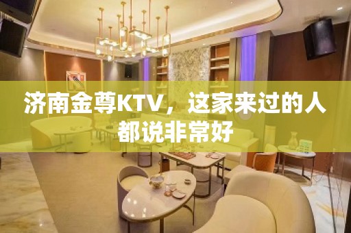 济南金尊KTV，这家来过的人都说非常好