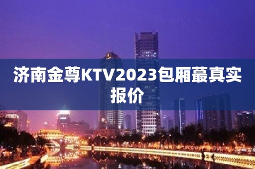 济南金尊KTV2023包厢蕞真实报价