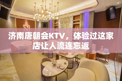 济南唐朝会KTV，体验过这家店让人流连忘返