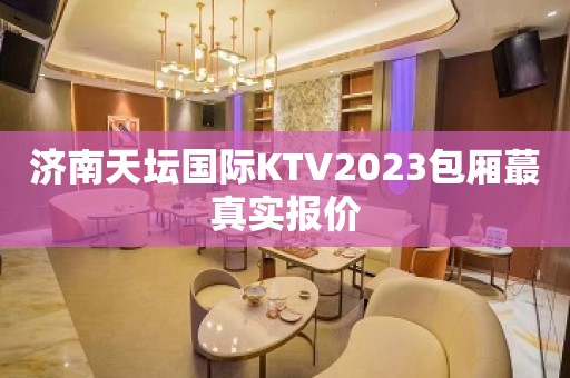 济南天坛国际KTV2023包厢蕞真实报价