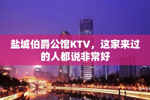 盐城伯爵公馆KTV，这家来过的人都说非常好