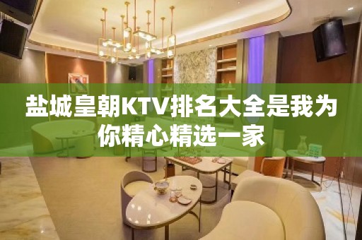 盐城皇朝KTV排名大全是我为你精心精选一家