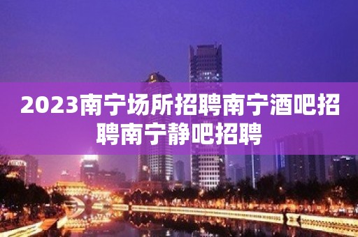 2023南宁场所招聘南宁酒吧招聘南宁静吧招聘