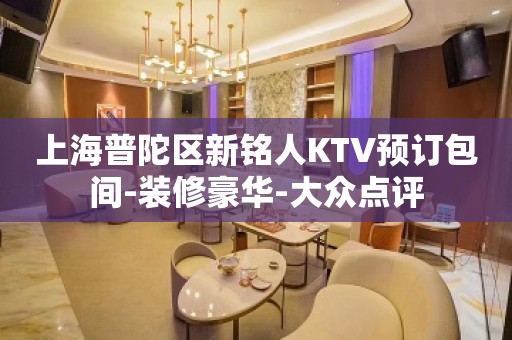 上海普陀区新铭人KTV预订包间-装修豪华-大众点评