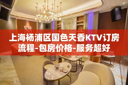 上海杨浦区国色天香KTV订房流程-包房价格-服务超好