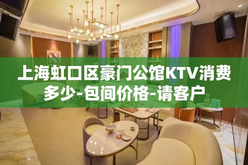 上海虹口区豪门公馆KTV消费多少-包间价格-请客户