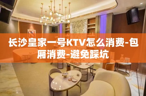 长沙皇家一号KTV怎么消费-包厢消费-避免踩坑