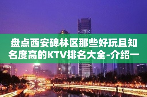 盘点西安碑林区那些好玩且知名度高的KTV排名大全-介绍一览