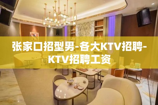 张家口招型男-各大KTV招聘-KTV招聘工资