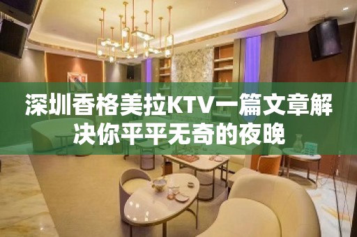 深圳香格美拉KTV一篇文章解决你平平无奇的夜晚