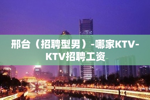 邢台（招聘型男）-哪家KTV-KTV招聘工资