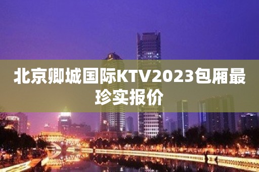 北京卿城国际KTV2023包厢最珍实报价