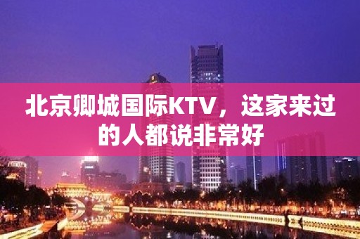 北京卿城国际KTV，这家来过的人都说非常好