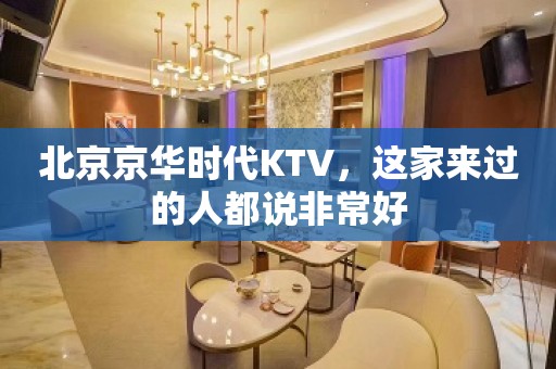 北京京华时代KTV，这家来过的人都说非常好