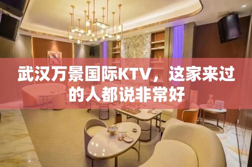 武汉万景国际KTV，这家来过的人都说非常好