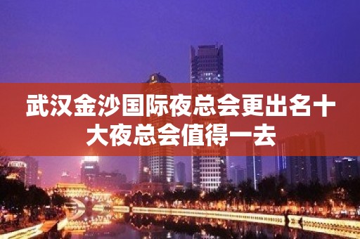 武汉金沙国际夜总会更出名十大夜总会值得一去