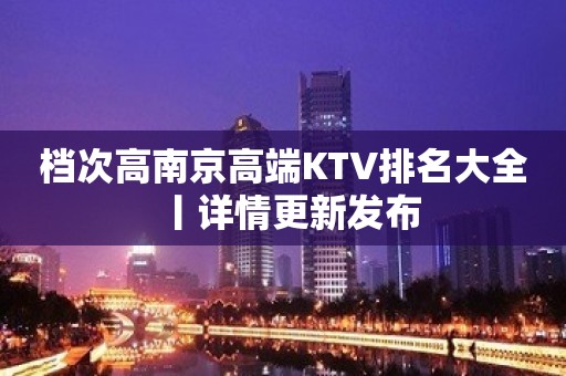 档次高﻿南京高端KTV排名大全丨详情更新发布