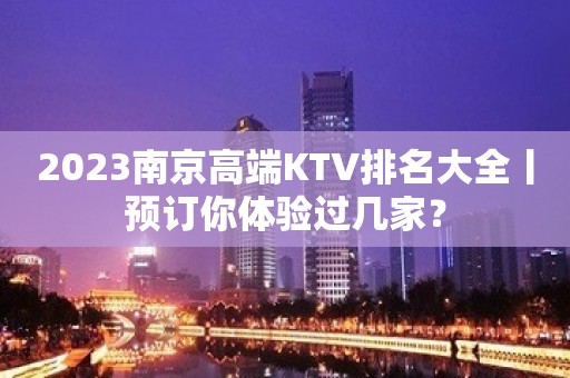 2023﻿南京高端KTV排名大全丨预订你体验过几家？