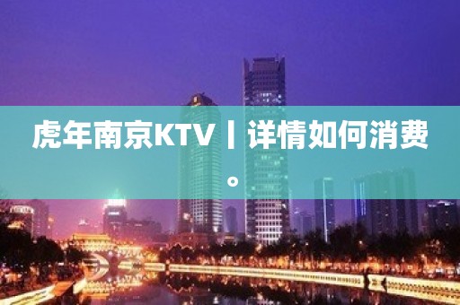 虎年﻿南京KTV丨详情如何消费。