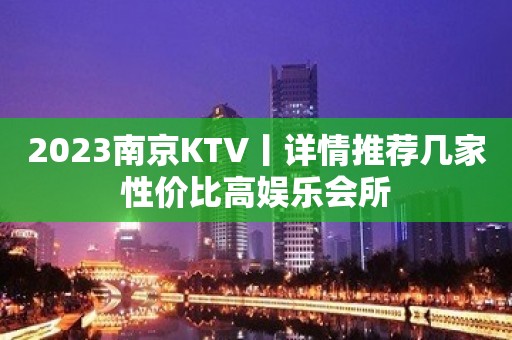 2023﻿南京KTV丨详情推荐几家性价比高娱乐会所