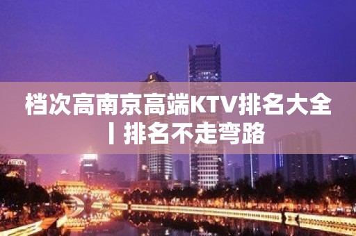 档次高﻿南京高端KTV排名大全丨排名不走弯路