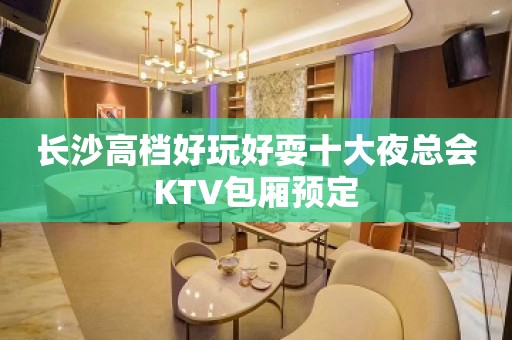 长沙高档好玩好耍十大夜总会KTV包厢预定