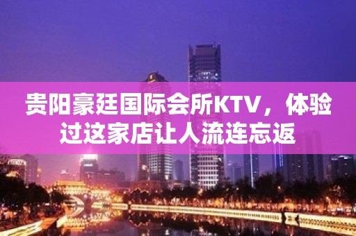 贵阳豪廷国际会所KTV，体验过这家店让人流连忘返