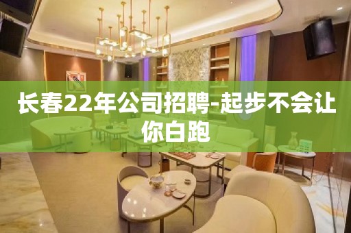 长春22年公司招聘-起步不会让你白跑