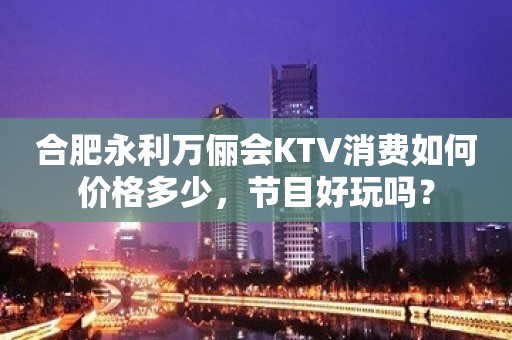 合肥永利万俪会KTV消费如何价格多少，节目好玩吗？