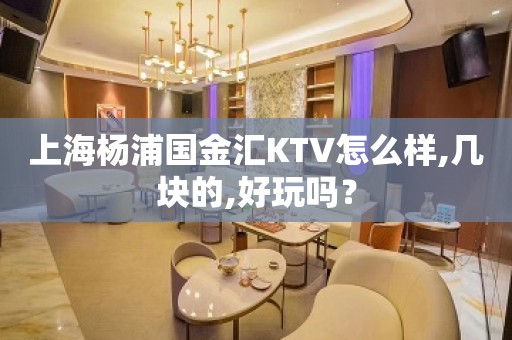 上海杨浦国金汇KTV怎么样,几块的,好玩吗？